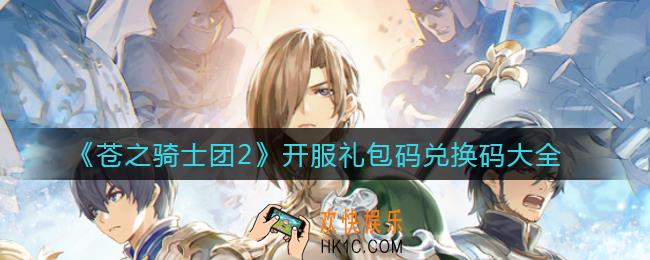 苍之骑士团2开服礼包码有哪些_开服礼包码兑换码大全