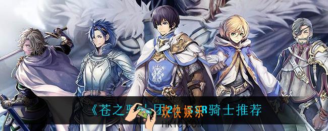 苍之骑士团2SSR骑士谁最强_SSR骑士推荐