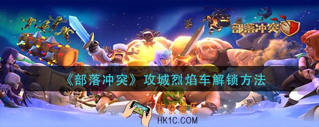 部落冲突攻城烈焰车怎么解锁_攻城烈焰车解锁方法