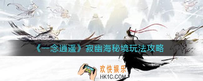 一念逍遥寂幽海秘境怎么玩_寂幽海秘境玩法攻略