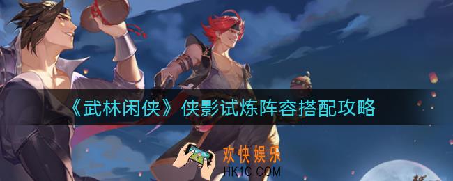 武林闲侠侠影试炼阵容怎么搭配_侠影试炼阵容搭配攻略