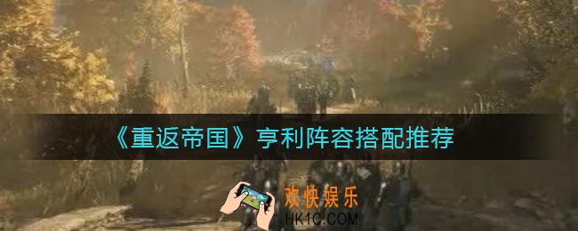 重返帝国亨利阵容怎么搭配_亨利阵容搭配推荐