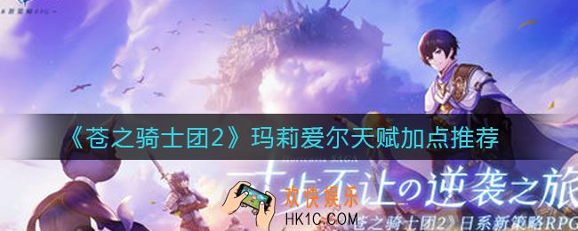 苍之骑士团2玛莉爱尔怎么样_玛莉爱尔天赋加点推荐