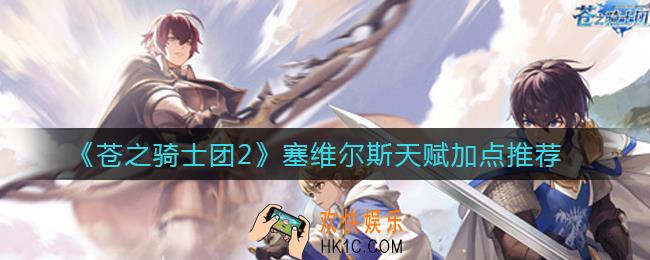 苍之骑士团2塞维尔斯怎么样_塞维尔斯天赋加点推荐