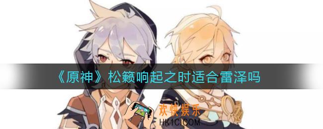 原神松籁响起之时适合雷泽吗_松籁响起之时雷泽使用攻略