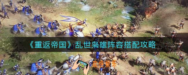 重返帝国乱世枭雄阵容怎么搭配_乱世枭雄阵容搭配攻略