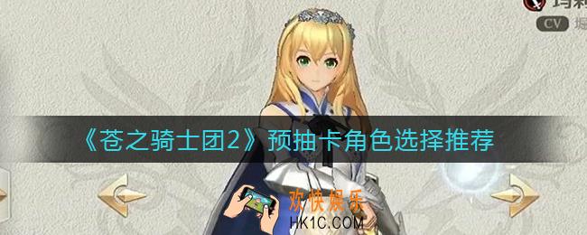 苍之骑士团2预抽卡角色选什么好_预抽卡角色选择推荐