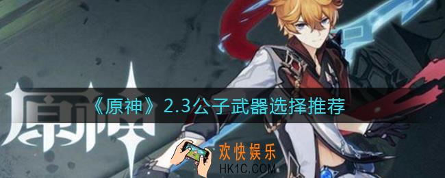 原神2.3公子武器怎么选择_2.3公子武器选择推荐