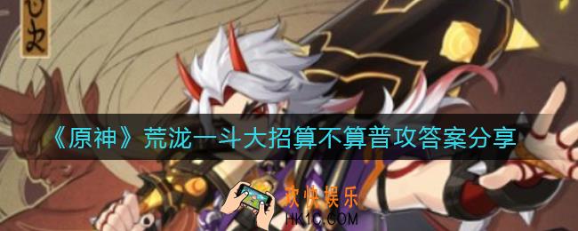 原神荒泷一斗大招算不算普攻_荒泷一斗大招算不算普攻答案分享
