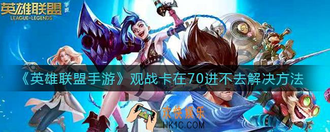 英雄联盟手游观战卡在70进不去怎么办_观战卡在70进不去解决方法