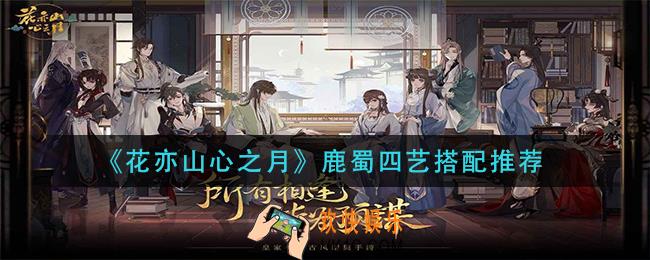 花亦山心之月鹿蜀四艺怎么搭配_鹿蜀四艺搭配推荐