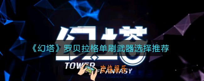 幻塔罗贝拉格单刷武器怎么选择_罗贝拉格单刷武器选择推荐