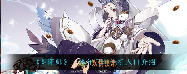 阴阳师二周年记时光机入口在哪_二周年记时光机入口介绍