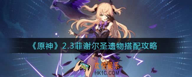 原神2.3菲谢尔圣遗物怎么搭配_2.3菲谢尔圣遗物搭配攻略