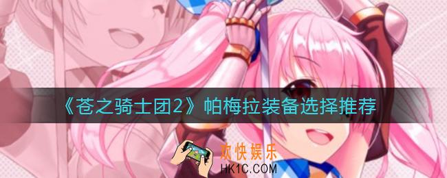 苍之骑士团2帕梅拉装备怎么选择_帕梅拉装备选择推荐