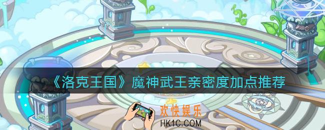 洛克王国魔神武王亲密度怎么加点_魔神武王亲密度加点推荐