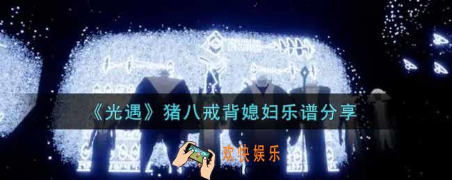 光遇猪八戒背媳妇怎么弹_猪八戒背媳妇乐谱分享