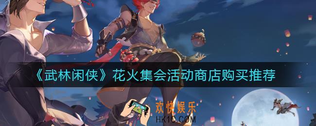 武林闲侠花火集会活动商店买什么好_花火集会活动商店购买推荐