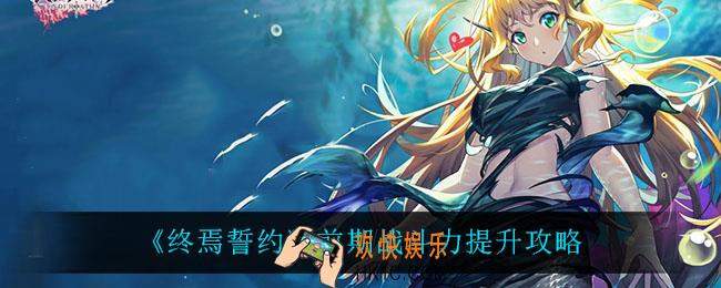 终焉誓约战斗力怎么提升_前期战斗力提升攻略