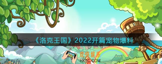 洛克王国2022开篇宠物爆料_2022开篇宠物有哪些