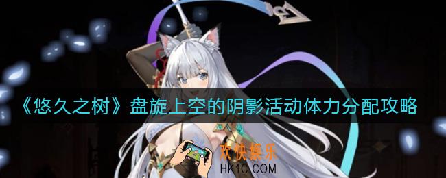 悠久之树盘旋上空的阴影活动体力怎么分配_盘旋上空的阴影活动体力分配攻略