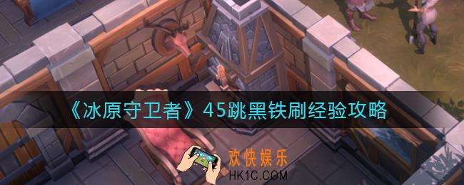 冰原守卫者45跳黑铁怎么刷经验_45跳黑铁刷经验攻略