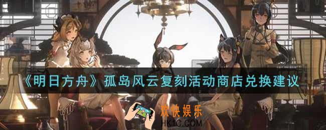 明日方舟孤岛风云复刻活动商店换什么好_孤岛风云复刻活动商店兑换建议