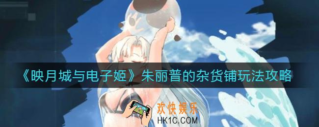 映月城与电子姬朱丽普的杂货铺怎么玩_朱丽普的杂货铺玩法攻略