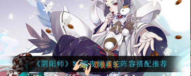 阴阳师辉夜姬真蛇阵容怎么搭配_SP辉夜姬真蛇阵容搭配推荐