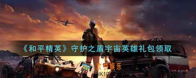 和平精英守护之盾宇宙英雄礼包领取2021_守护之盾宇宙英雄礼包在哪领