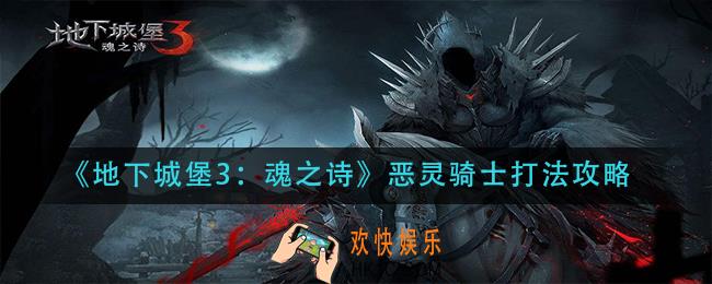 地下城堡3魂之诗恶灵骑士怎么打_恶灵骑士打法攻略