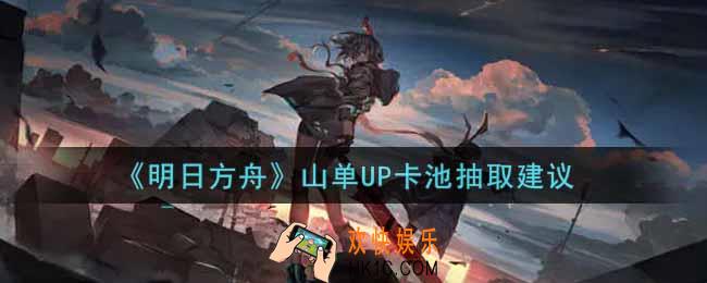 明日方舟山单UP卡池要不要抽_山单UP卡池抽取建议