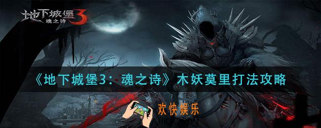 地下城堡3魂之诗木妖莫里怎么打_木妖莫里打法攻略