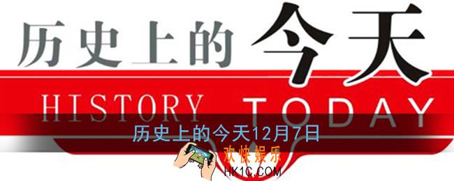 历史上的今天12.7_12月7日历史大事件