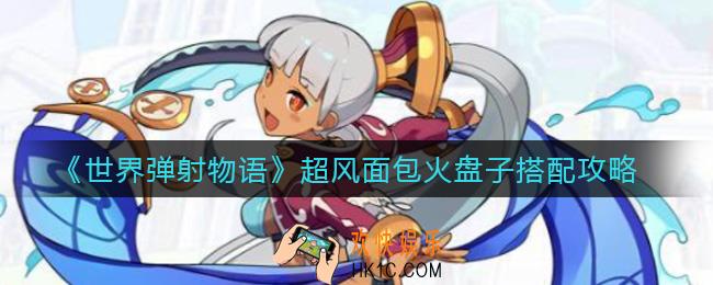 世界弹射物语超风面包火盘子怎么组_超风面包火盘子搭配攻略