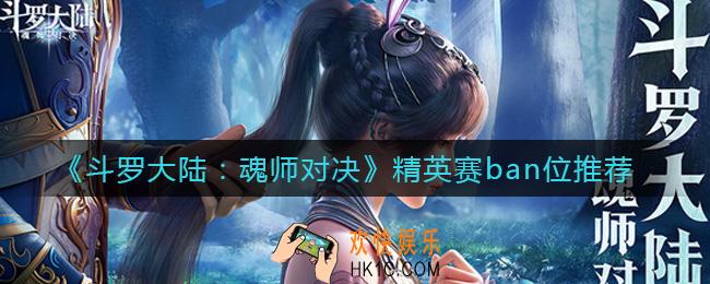 斗罗大陆魂师对决精英赛ban什么好_精英赛ban位推荐