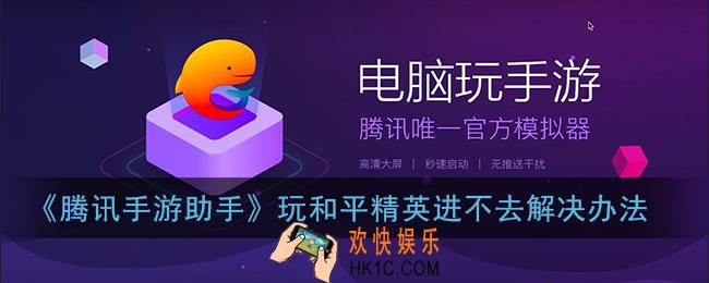 腾讯手游助手和平精英进不去怎么办_玩和平精英进不去解决办法