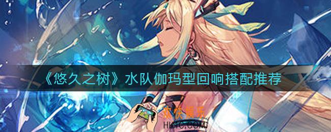 悠久之树水队伽玛型回响怎么搭配_水队伽玛型回响搭配推荐