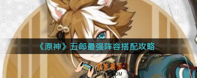 原神五郎阵容怎么搭配_五郎最强阵容搭配攻略