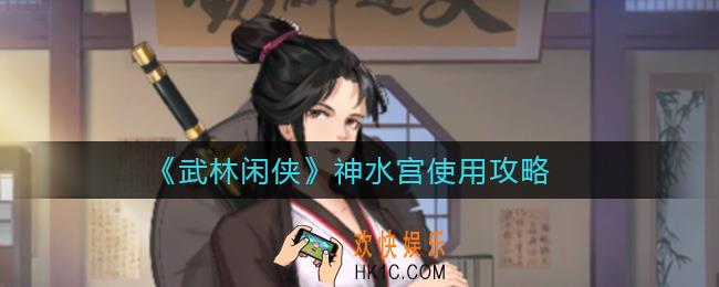 武林闲侠神水宫怎么用_神水宫使用攻略