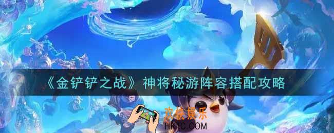 金铲铲之战神将秘游阵容怎么搭配_神将秘游阵容搭配攻略