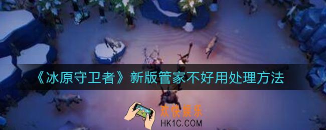 冰原守卫者新版管家不好用怎么办_新版管家不好用处理方法