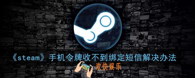 steam手机令牌收不到短信验证码怎么办_steam手机令牌收不到绑定短信解决办法