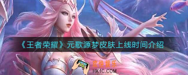 王者荣耀元歌源梦皮肤什么时候上线_元歌源梦皮肤上线时间介绍