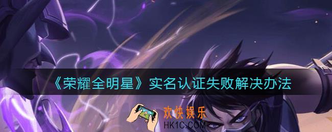荣耀全明星实名认证失败怎么回事_实名认证失败怎么办
