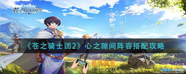 苍之骑士团2心之隙间阵容怎么搭配_心之隙间阵容搭配攻略