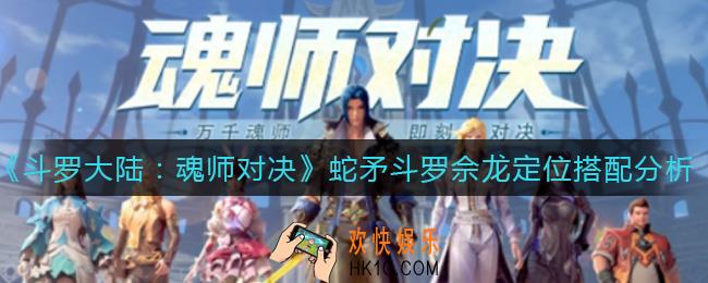 斗罗大陆魂师对决蛇矛斗罗佘龙怎么样_蛇矛斗罗佘龙定位搭配分析