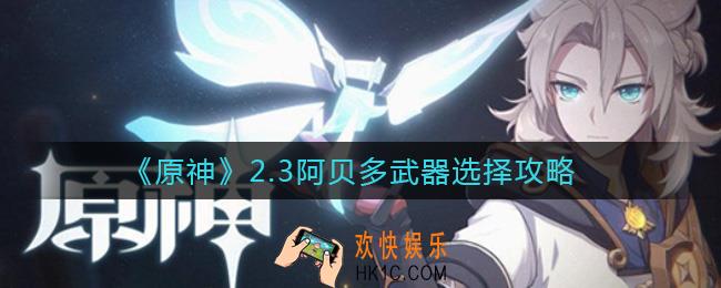 原神2.3阿贝多武器怎么选择_2.3阿贝多武器选择攻略