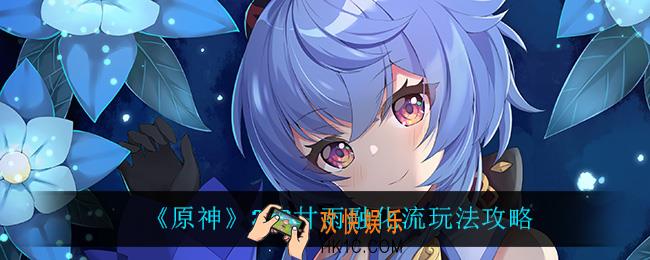 原神甘雨融化流怎么玩_2.3甘雨融化流玩法攻略
