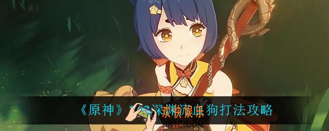 原神流血狗怎么打_2.3深渊流血狗打法攻略